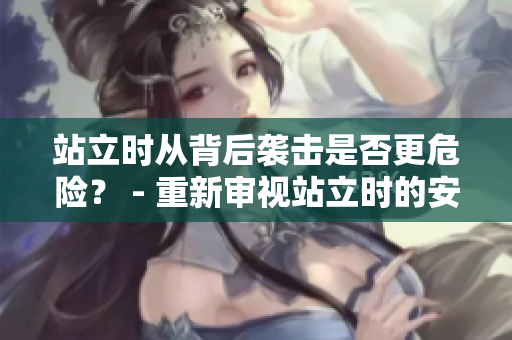 站立时从背后袭击是否更危险？ - 重新审视站立时的安全问题