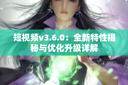 短视频v3.6.0：全新特性揭秘与优化升级详解