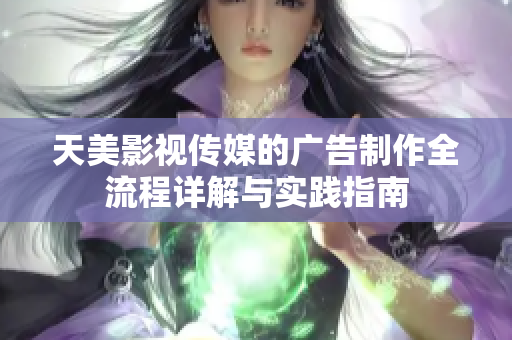 天美影视传媒的广告制作全流程详解与实践指南