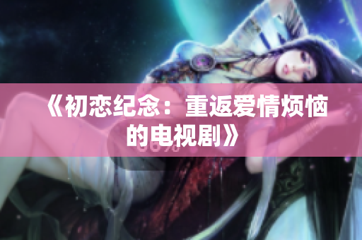 《初恋纪念：重返爱情烦恼的电视剧》