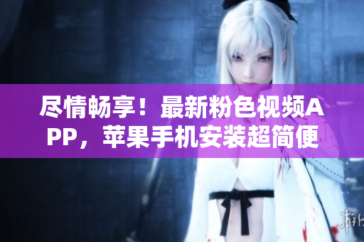 尽情畅享！最新粉色视频APP，苹果手机安装超简便，畅享无限精彩内容！