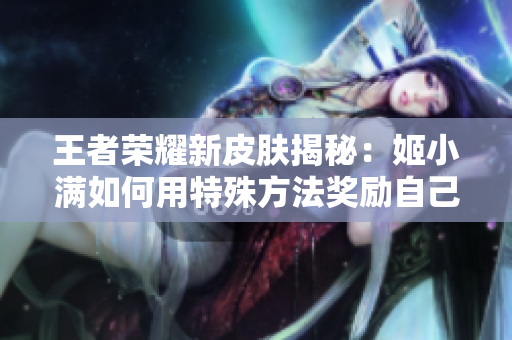 王者荣耀新皮肤揭秘：姬小满如何用特殊方法奖励自己