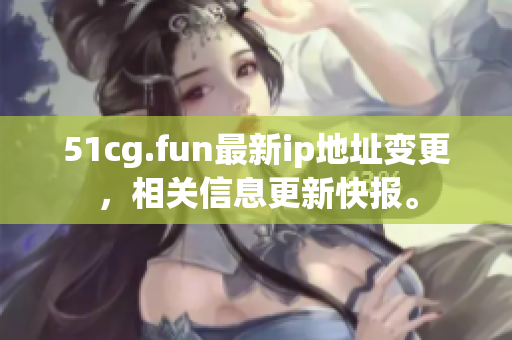 51cg.fun最新ip地址变更，相关信息更新快报。