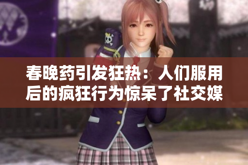 春晚药引发狂热：人们服用后的疯狂行为惊呆了社交媒体