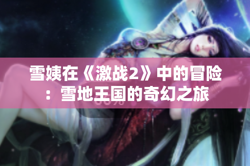 雪姨在《激战2》中的冒险：雪地王国的奇幻之旅
