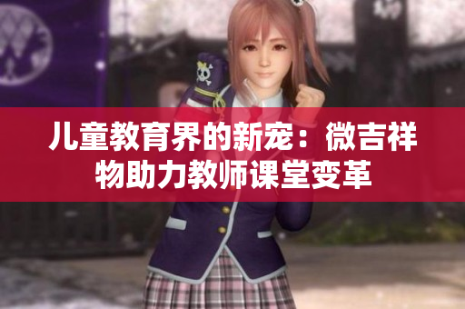 儿童教育界的新宠：微吉祥物助力教师课堂变革
