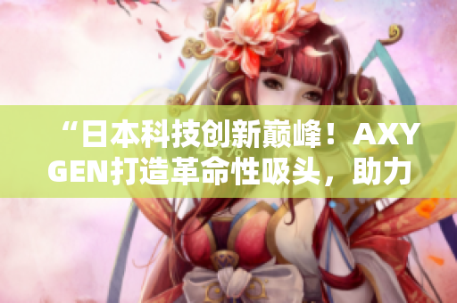 “日本科技创新巅峰！AXYGEN打造革命性吸头，助力实验室工作效率提升！”