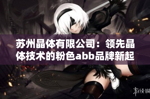 苏州晶体有限公司：领先晶体技术的粉色abb品牌新起航