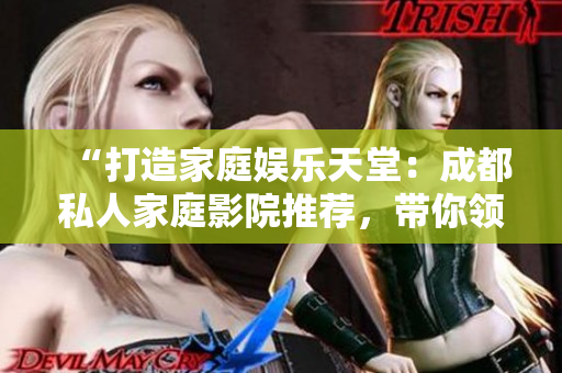“打造家庭娱乐天堂：成都私人家庭影院推荐，带你领略私享电影乐趣！”