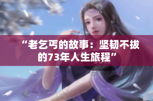 “老乞丐的故事：坚韧不拔的73年人生旅程”