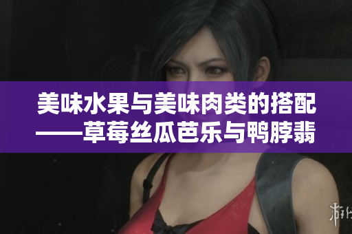 美味水果与美味肉类的搭配——草莓丝瓜芭乐与鸭脖翡翠手镯