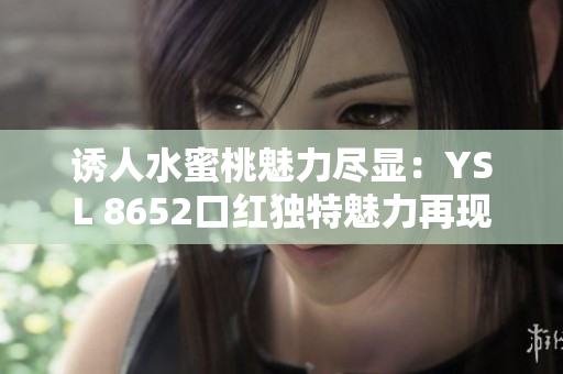 诱人水蜜桃魅力尽显：YSL 8652口红独特魅力再现