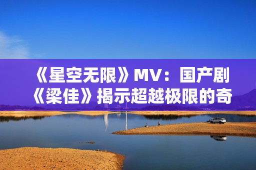 《星空无限》MV：国产剧《梁佳》揭示超越极限的奇妙冒险