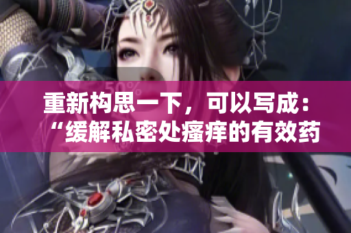 重新构思一下，可以写成：“缓解私密处瘙痒的有效药物治疗方法”