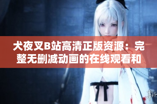 犬夜叉B站高清正版资源：完整无删减动画的在线观看和下载平台