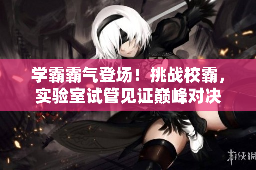 学霸霸气登场！挑战校霸，实验室试管见证巅峰对决