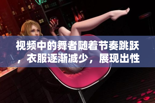 视频中的舞者随着节奏跳跃，衣服逐渐减少，展现出性感魅力。