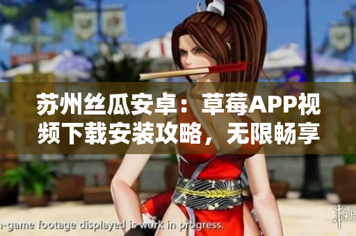 苏州丝瓜安卓：草莓APP视频下载安装攻略，无限畅享精彩影视