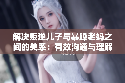 解决叛逆儿子与暴躁老妈之间的关系：有效沟通与理解是关键