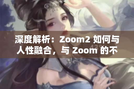 深度解析：Zoom2 如何与人性融合，与 Zoom 的不同之处