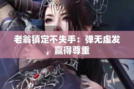 老翁镇定不失手：弹无虚发，赢得尊重