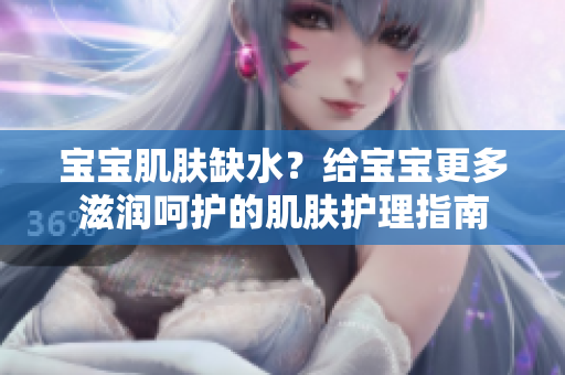 宝宝肌肤缺水？给宝宝更多滋润呵护的肌肤护理指南