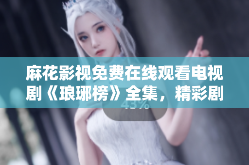 麻花影视免费在线观看电视剧《琅琊榜》全集，精彩剧情尽情畅享