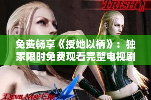 免费畅享《授她以柄》：独家限时免费观看完整电视剧