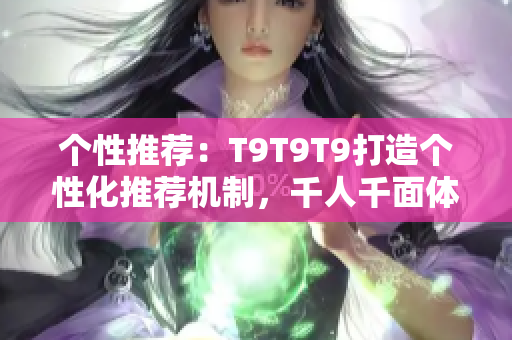 个性推荐：T9T9T9打造个性化推荐机制，千人千面体验尽在其中