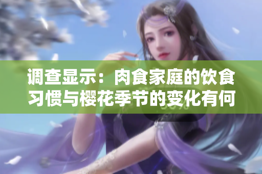 调查显示：肉食家庭的饮食习惯与樱花季节的变化有何关联？