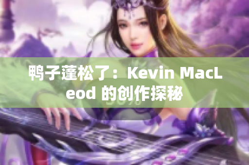 鸭子蓬松了：Kevin MacLeod 的创作探秘