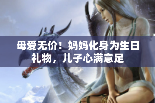 母爱无价！妈妈化身为生日礼物，儿子心满意足