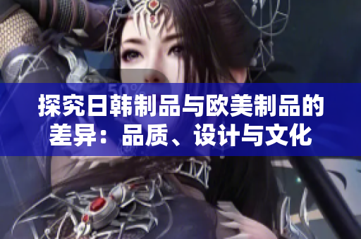 探究日韩制品与欧美制品的差异：品质、设计与文化
