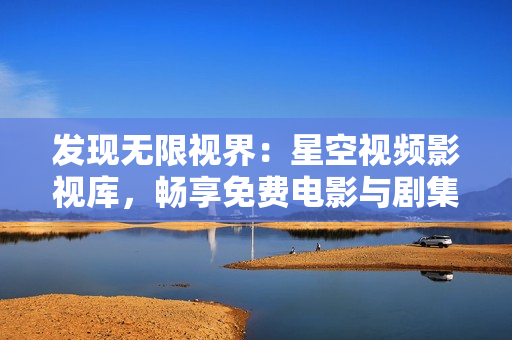发现无限视界：星空视频影视库，畅享免费电影与剧集