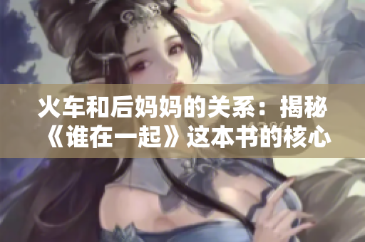 火车和后妈妈的关系：揭秘《谁在一起》这本书的核心主题和情感深度