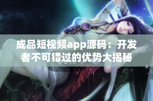 成品短视频app源码：开发者不可错过的优势大揭秘