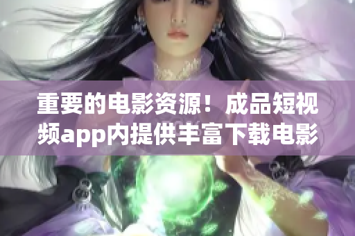 重要的电影资源！成品短视频app内提供丰富下载电影影片资源