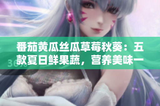 番茄黄瓜丝瓜草莓秋葵：五款夏日鲜果蔬，营养美味一网打尽