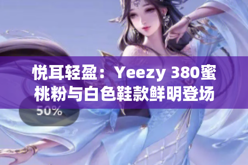 悦耳轻盈：Yeezy 380蜜桃粉与白色鞋款鲜明登场