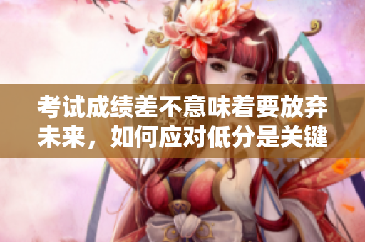 考试成绩差不意味着要放弃未来，如何应对低分是关键