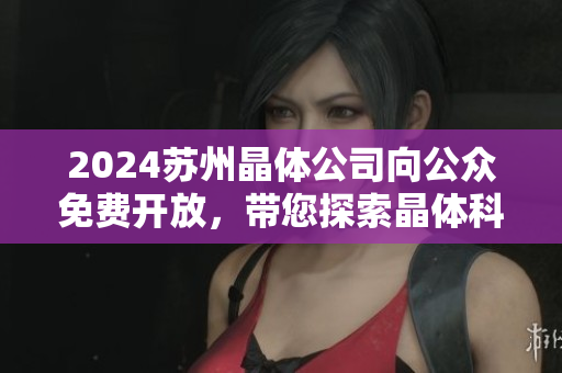 2024苏州晶体公司向公众免费开放，带您探索晶体科技发展