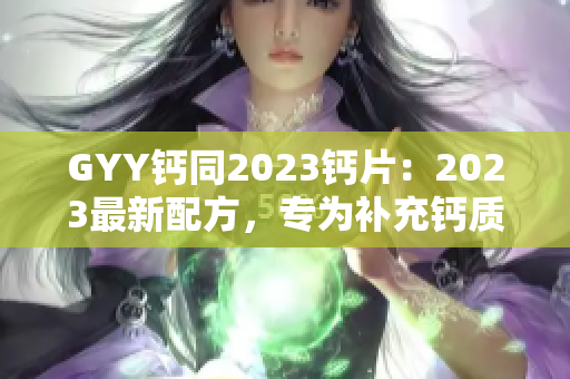GYY钙同2023钙片：2023最新配方，专为补充钙质而设计