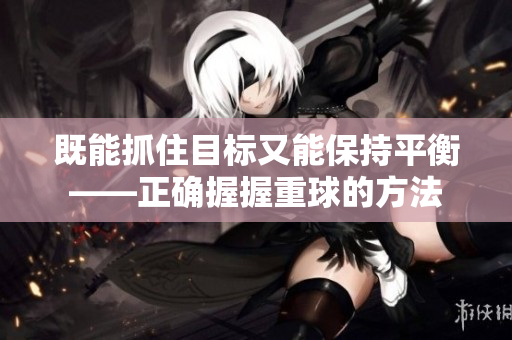 既能抓住目标又能保持平衡——正确握握重球的方法