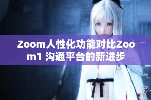 Zoom人性化功能对比Zoom1 沟通平台的新进步