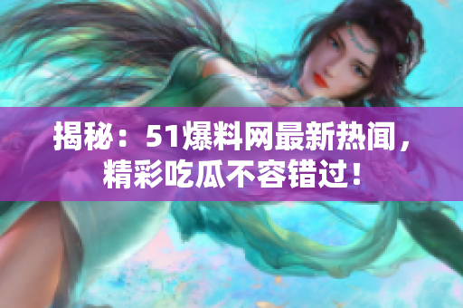 揭秘：51爆料网最新热闻，精彩吃瓜不容错过！