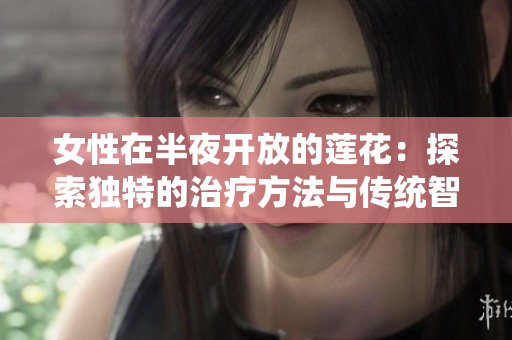 女性在半夜开放的莲花：探索独特的治疗方法与传统智慧