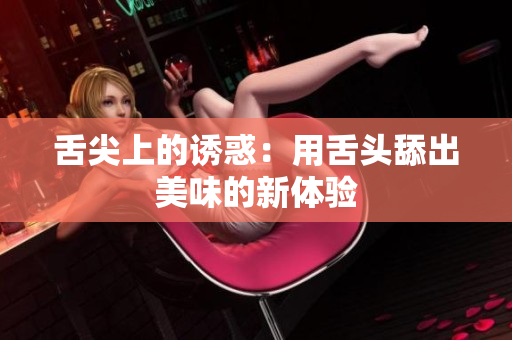 舌尖上的诱惑：用舌头舔出美味的新体验