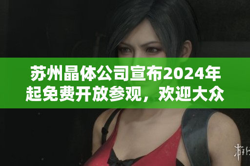 苏州晶体公司宣布2024年起免费开放参观，欢迎大众前来参观体验