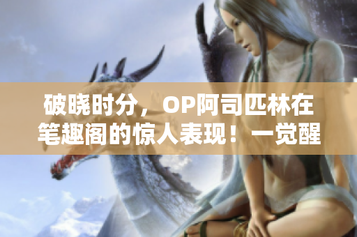 破晓时分，OP阿司匹林在笔趣阁的惊人表现！一觉醒来，奇迹重现，引发无尽探讨！