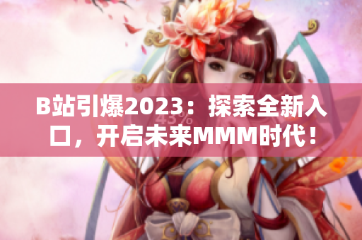 B站引爆2023：探索全新入口，开启未来MMM时代！